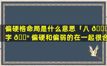 偏硬格命局是什么意思「八 🐕 字 💮 偏硬和偏弱的在一起很合适」